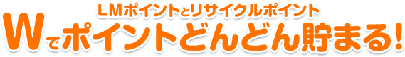 LMポイントとリサイクルポイントWでポイントどんどん貯まる！